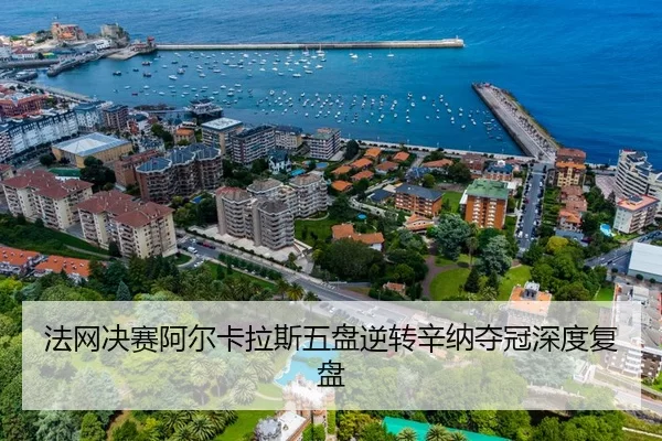法网决赛阿尔卡拉斯五盘逆转辛纳夺冠深度复盘