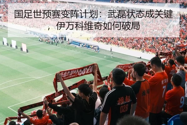 国足世预赛变阵计划：武磊状态成关键，伊万科维奇如何破局