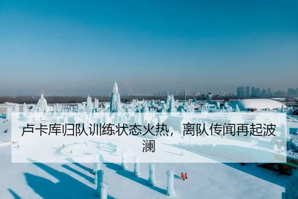 卢卡库归队训练状态火热，离队传闻再起波澜