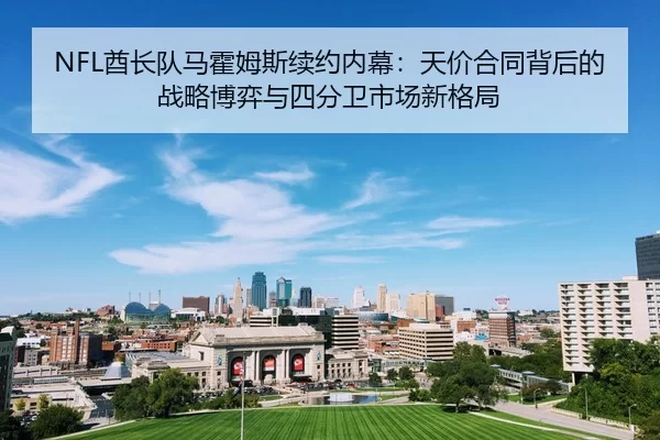 NFL酋长队马霍姆斯续约内幕：天价合同背后的战略博弈与四分卫市场新格局