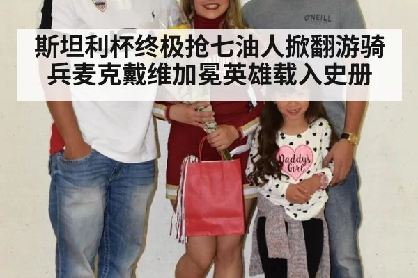斯坦利杯终极抢七油人掀翻游骑兵麦克戴维加冕英雄载入史册
