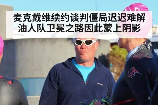 麦克戴维续约谈判僵局迟迟难解 油人队卫冕之路因此蒙上阴影