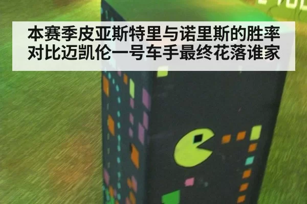 本赛季皮亚斯特里与诺里斯的胜率对比迈凯伦一号车手最终花落谁家