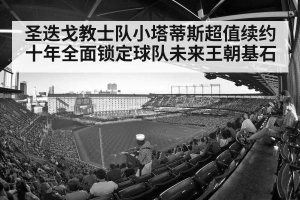 圣迭戈教士队小塔蒂斯超值续约十年全面锁定球队未来王朝基石