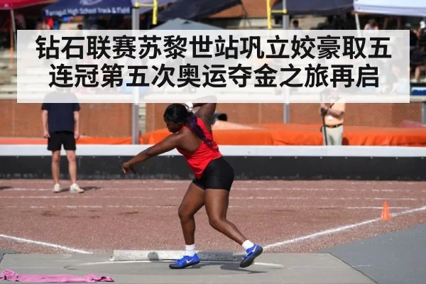 钻石联赛苏黎世站巩立姣豪取五连冠第五次奥运夺金之旅再启