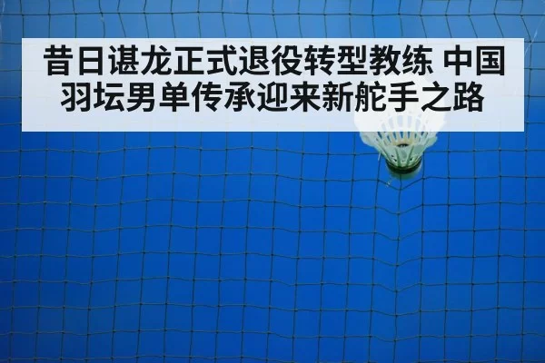 昔日谌龙正式退役转型教练 中国羽坛男单传承迎来新舵手之路
