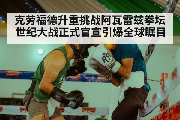 克劳福德升重挑战阿瓦雷兹拳坛世纪大战正式官宣引爆全球瞩目