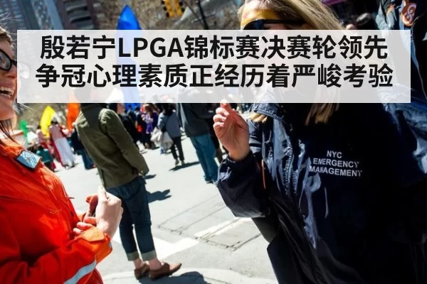 殷若宁LPGA锦标赛决赛轮领先争冠心理素质正经历着严峻考验