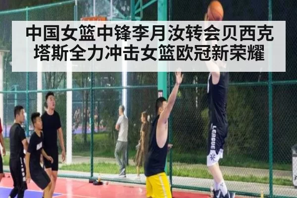 中国女篮中锋李月汝转会贝西克塔斯全力冲击女篮欧冠新荣耀