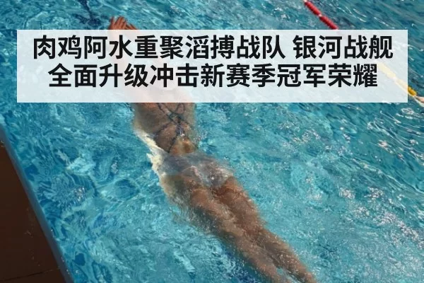 肉鸡阿水重聚滔搏战队 银河战舰全面升级冲击新赛季冠军荣耀